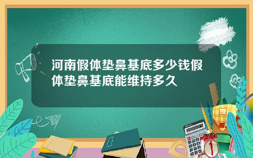 河南假体垫鼻基底多少钱假体垫鼻基底能维持多久