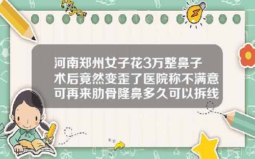 河南郑州女子花3万整鼻子术后竟然变歪了医院称不满意可再来肋骨隆鼻多久可以拆线啊