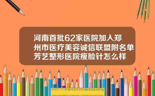 河南首批62家医院加入郑州市医疗美容诚信联盟附名单芳艺整形医院瘦脸针怎么样