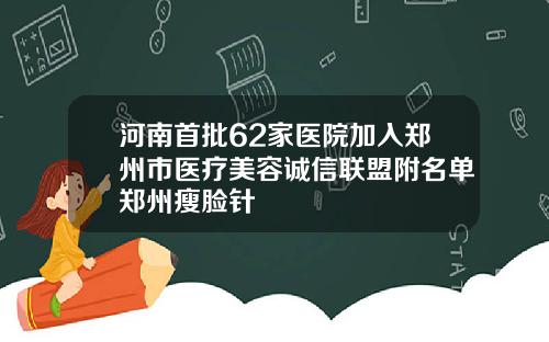 河南首批62家医院加入郑州市医疗美容诚信联盟附名单郑州瘦脸针