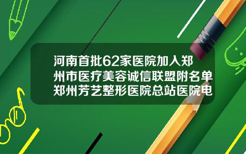 河南首批62家医院加入郑州市医疗美容诚信联盟附名单郑州芳艺整形医院总站医院电话是多少