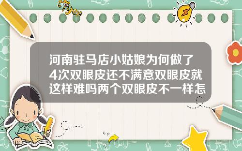 河南驻马店小姑娘为何做了4次双眼皮还不满意双眼皮就这样难吗两个双眼皮不一样怎么办