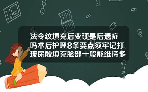 法令纹填充后变硬是后遗症吗术后护理8条要点须牢记打玻尿酸填充脸部一般能维持多长时间