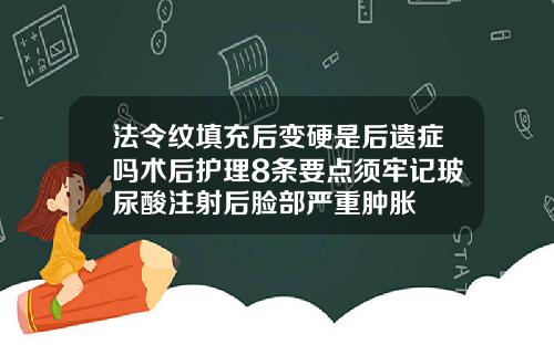 法令纹填充后变硬是后遗症吗术后护理8条要点须牢记玻尿酸注射后脸部严重肿胀