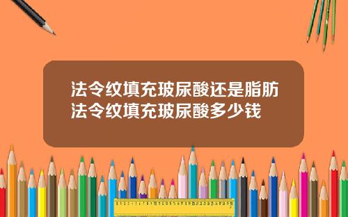 法令纹填充玻尿酸还是脂肪法令纹填充玻尿酸多少钱