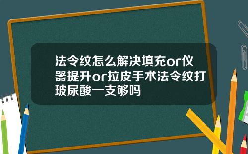 法令纹怎么解决填充or仪器提升or拉皮手术法令纹打玻尿酸一支够吗