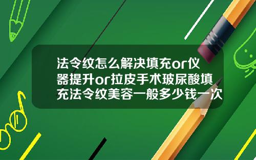 法令纹怎么解决填充or仪器提升or拉皮手术玻尿酸填充法令纹美容一般多少钱一次