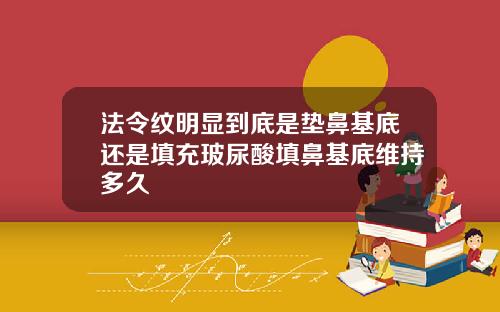 法令纹明显到底是垫鼻基底还是填充玻尿酸填鼻基底维持多久