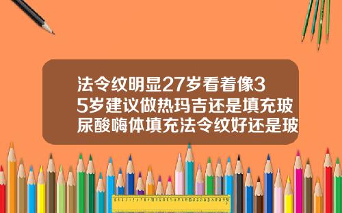 法令纹明显27岁看着像35岁建议做热玛吉还是填充玻尿酸嗨体填充法令纹好还是玻尿酸