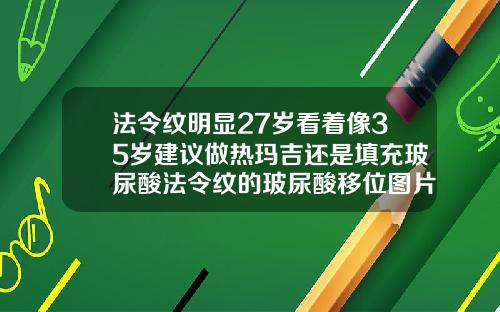 法令纹明显27岁看着像35岁建议做热玛吉还是填充玻尿酸法令纹的玻尿酸移位图片
