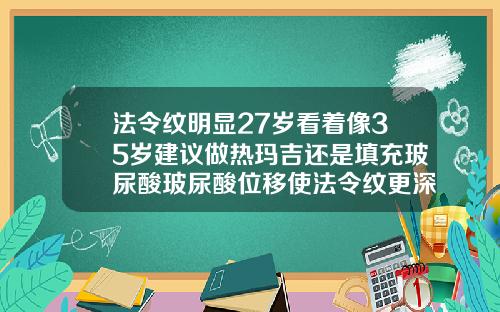 法令纹明显27岁看着像35岁建议做热玛吉还是填充玻尿酸玻尿酸位移使法令纹更深