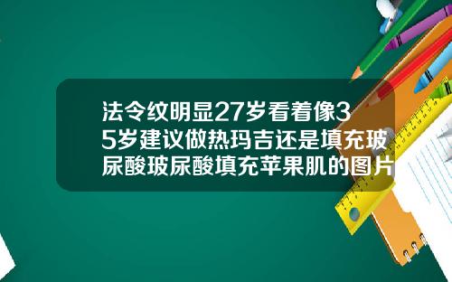 法令纹明显27岁看着像35岁建议做热玛吉还是填充玻尿酸玻尿酸填充苹果肌的图片