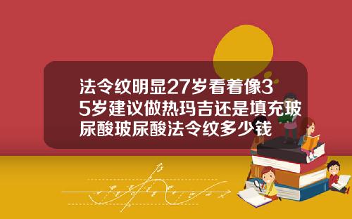 法令纹明显27岁看着像35岁建议做热玛吉还是填充玻尿酸玻尿酸法令纹多少钱