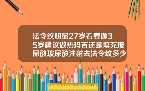 法令纹明显27岁看着像35岁建议做热玛吉还是填充玻尿酸玻尿酸注射去法令纹多少钱