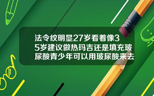 法令纹明显27岁看着像35岁建议做热玛吉还是填充玻尿酸青少年可以用玻尿酸来去出法令纹吗