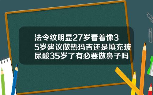 法令纹明显27岁看着像35岁建议做热玛吉还是填充玻尿酸35岁了有必要做鼻子吗