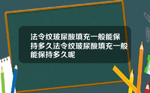 法令纹玻尿酸填充一般能保持多久法令纹玻尿酸填充一般能保持多久呢