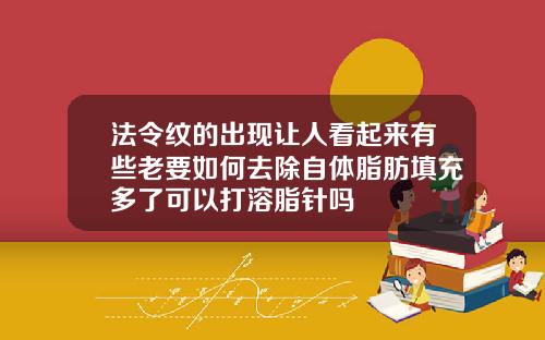 法令纹的出现让人看起来有些老要如何去除自体脂肪填充多了可以打溶脂针吗