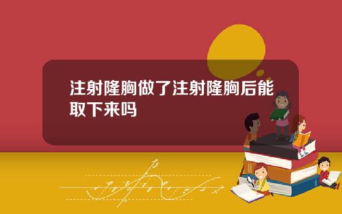 注射隆胸做了注射隆胸后能取下来吗
