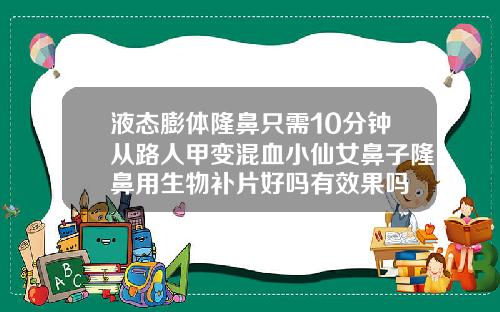 液态膨体隆鼻只需10分钟从路人甲变混血小仙女鼻子隆鼻用生物补片好吗有效果吗