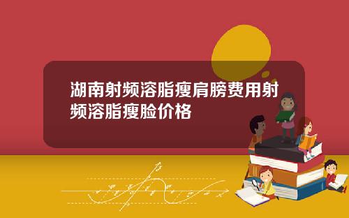 湖南射频溶脂瘦肩膀费用射频溶脂瘦脸价格
