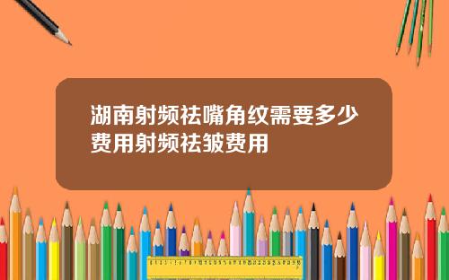 湖南射频祛嘴角纹需要多少费用射频祛皱费用