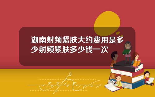 湖南射频紧肤大约费用是多少射频紧肤多少钱一次