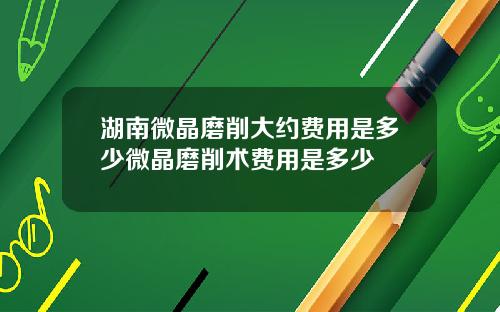 湖南微晶磨削大约费用是多少微晶磨削术费用是多少