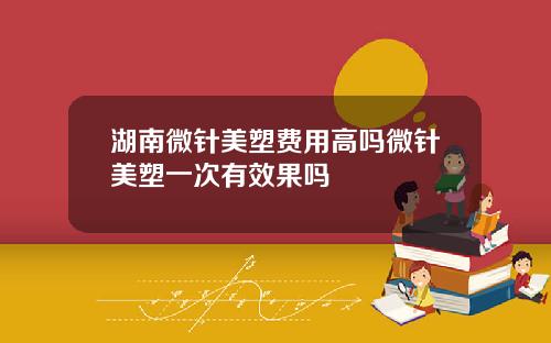 湖南微针美塑费用高吗微针美塑一次有效果吗
