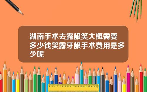 湖南手术去露龈笑大概需要多少钱笑露牙龈手术费用是多少呢