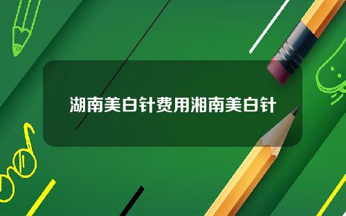 湖南美白针费用湘南美白针