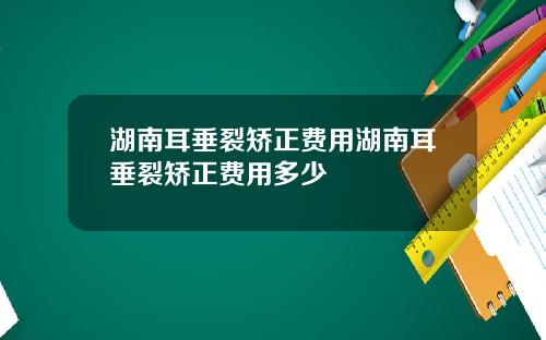 湖南耳垂裂矫正费用湖南耳垂裂矫正费用多少
