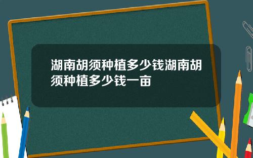 湖南胡须种植多少钱湖南胡须种植多少钱一亩