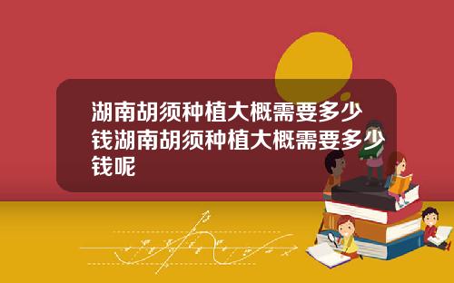 湖南胡须种植大概需要多少钱湖南胡须种植大概需要多少钱呢
