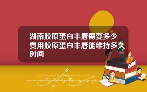 湖南胶原蛋白丰唇需要多少费用胶原蛋白丰唇能维持多久时间