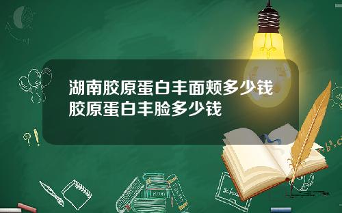 湖南胶原蛋白丰面颊多少钱胶原蛋白丰脸多少钱
