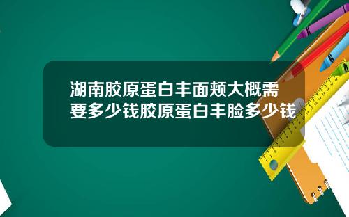 湖南胶原蛋白丰面颊大概需要多少钱胶原蛋白丰脸多少钱