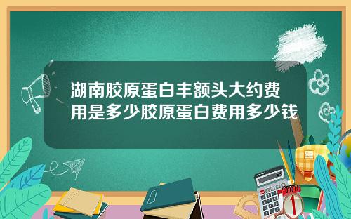 湖南胶原蛋白丰额头大约费用是多少胶原蛋白费用多少钱