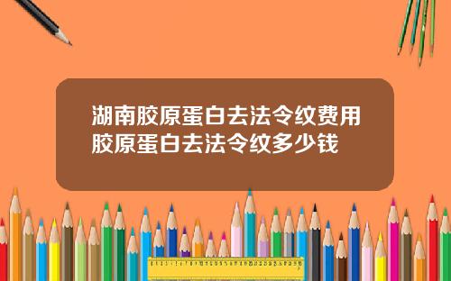 湖南胶原蛋白去法令纹费用胶原蛋白去法令纹多少钱
