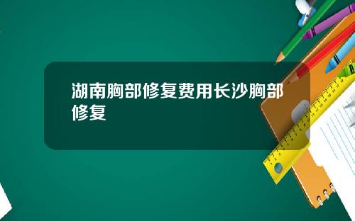 湖南胸部修复费用长沙胸部修复