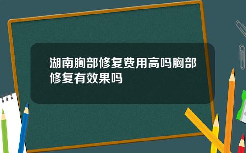 湖南胸部修复费用高吗胸部修复有效果吗