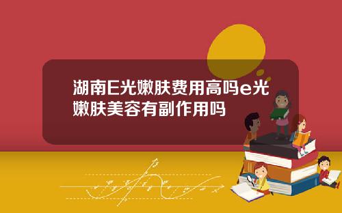 湖南E光嫩肤费用高吗e光嫩肤美容有副作用吗