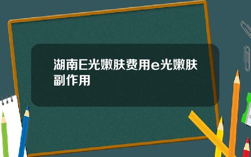湖南E光嫩肤费用e光嫩肤副作用