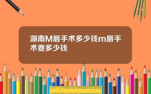 湖南M唇手术多少钱m唇手术要多少钱
