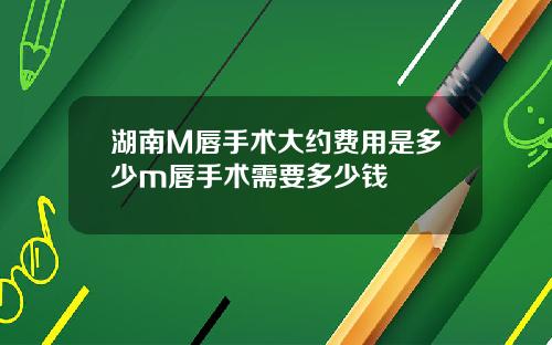 湖南M唇手术大约费用是多少m唇手术需要多少钱