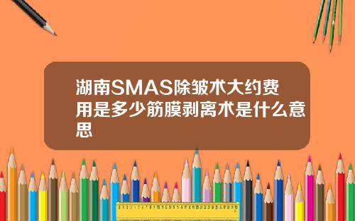 湖南SMAS除皱术大约费用是多少筋膜剥离术是什么意思