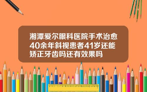 湘潭爱尔眼科医院手术治愈40余年斜视患者41岁还能矫正牙齿吗还有效果吗