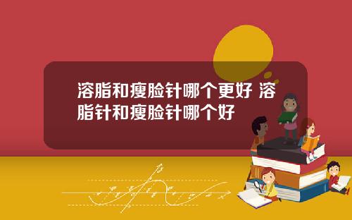溶脂和瘦脸针哪个更好 溶脂针和瘦脸针哪个好