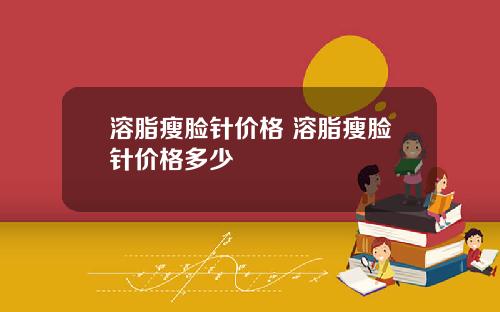 溶脂瘦脸针价格 溶脂瘦脸针价格多少