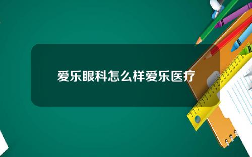 爱乐眼科怎么样爱乐医疗